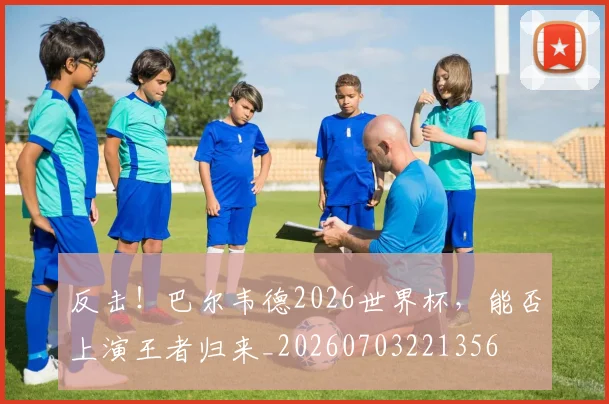 反击！巴尔韦德2026世界杯，能否上演王者归来_20260703221356