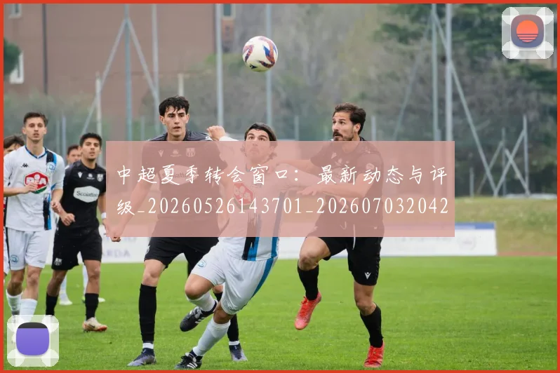 中超夏季转会窗口:最新动态与评级_20260526143701_20260703204247