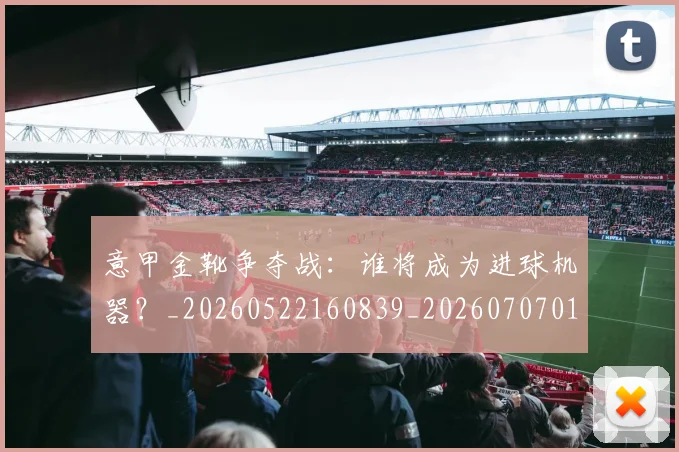 意甲金靴争夺战:谁将成为进球机器?_20260522160839_20260707013104