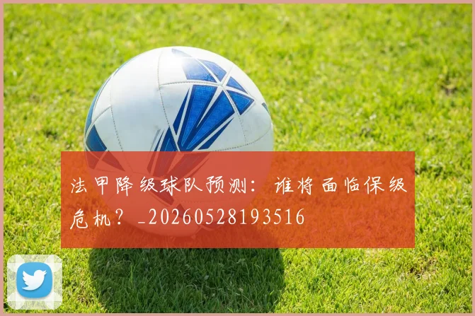 法甲降级球队预测:谁将面临保级危机?_20260528193516