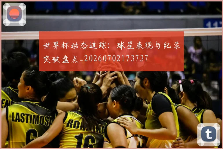 世界杯动态追踪：球星表现与纪录突破盘点_20260702173737