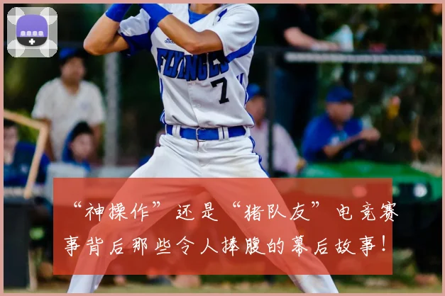 “神操作”还是“猪队友”电竞赛事背后那些令人捧腹的幕后故事!