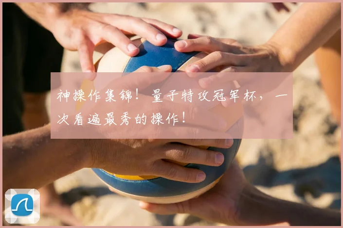神操作集锦!量子特攻冠军杯,一次看遍最秀的操作!