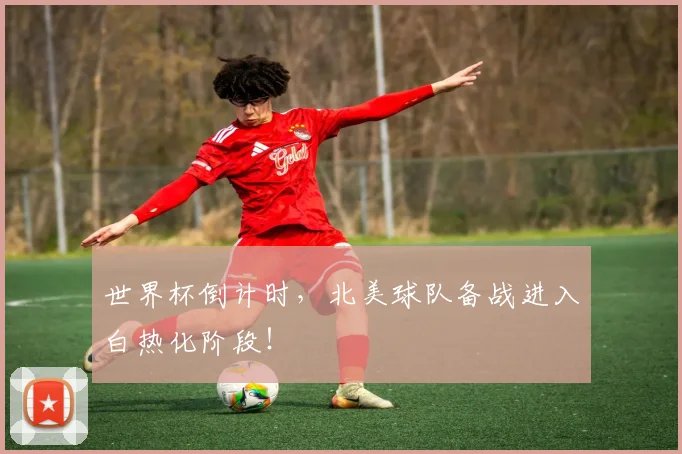 世界杯倒计时,北美球队备战进入白热化阶段!