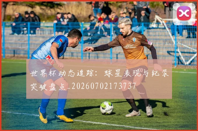 世界杯动态追踪:球星表现与纪录突破盘点_20260702173737