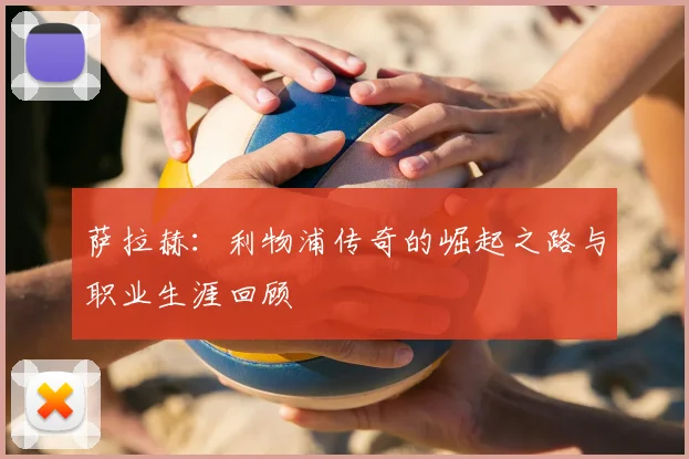 萨拉赫：利物浦传奇的崛起之路与职业生涯回顾