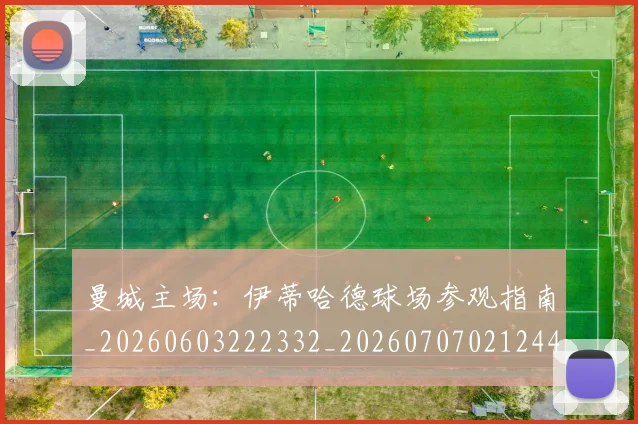 曼城主场:伊蒂哈德球场参观指南_20260603222332_20260707021244