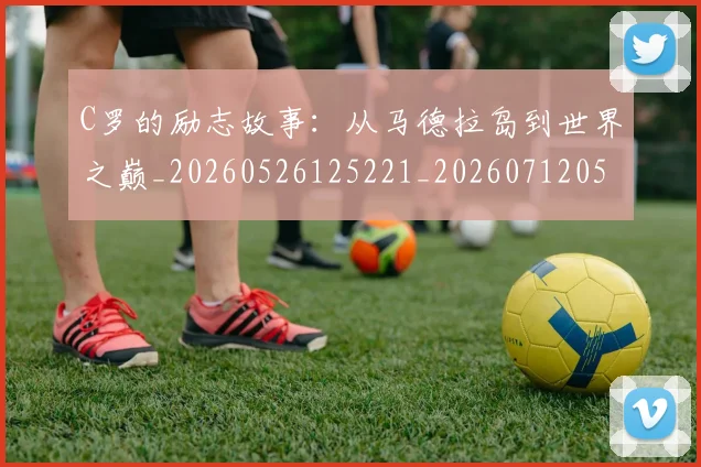 C罗的励志故事:从马德拉岛到世界之巅_20260526125221_20260712052014