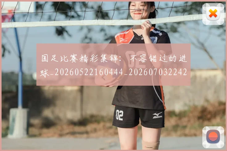 国足比赛精彩集锦:不容错过的进球_20260522160444_20260703224211_20260719164907