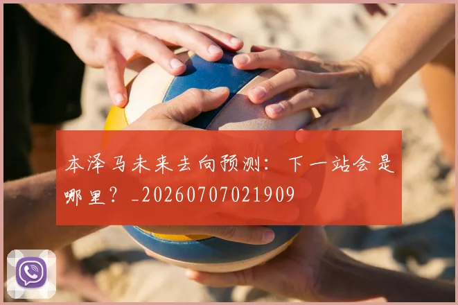 本泽马未来去向预测：下一站会是哪里？_20260707021909