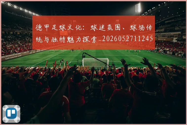 德甲足球文化:球迷氛围、球场传统与独特魅力探索_20260527112456