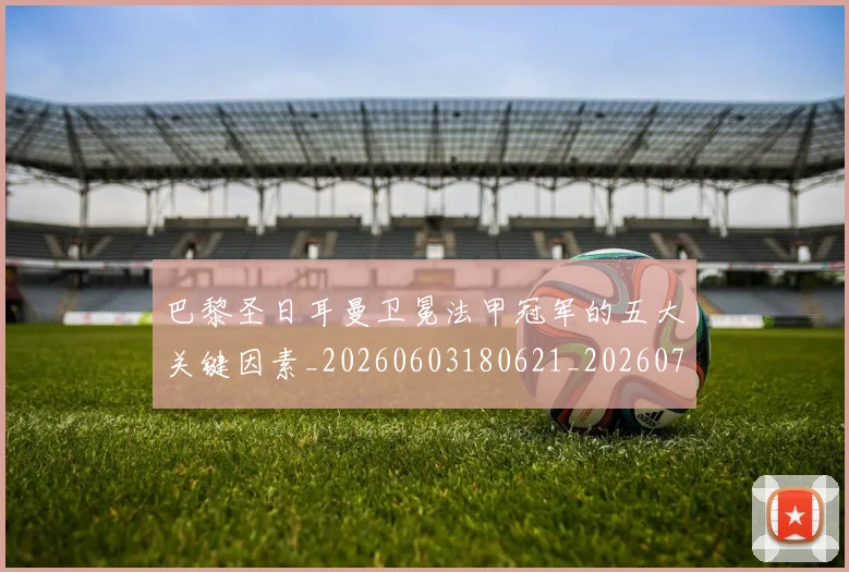 巴黎圣日耳曼卫冕法甲冠军的五大关键因素_20260603180621_20260704171013_20260722154114