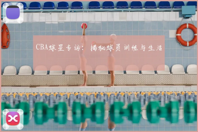 CBA球星专访：揭秘球员训练与生活