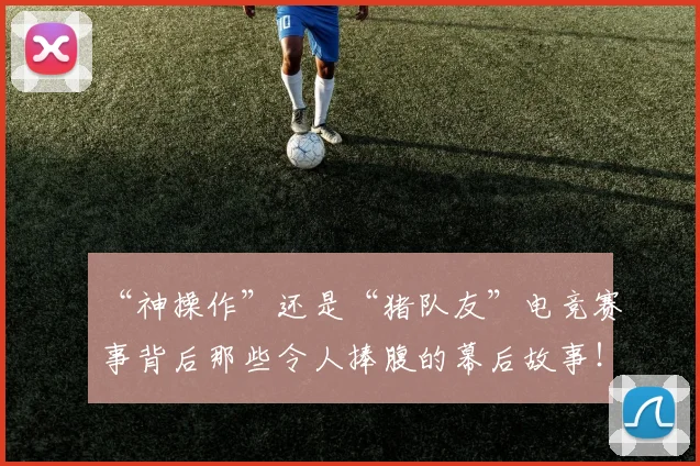 “神操作”还是“猪队友”电竞赛事背后那些令人捧腹的幕后故事!