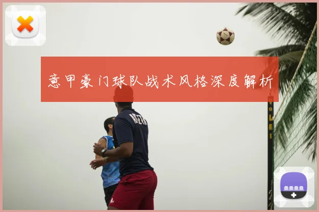 意甲豪门球队战术风格深度解析