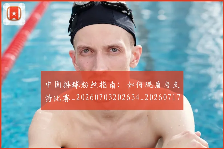 中国排球粉丝指南:如何观看与支持比赛_20260703202634_20260717234427