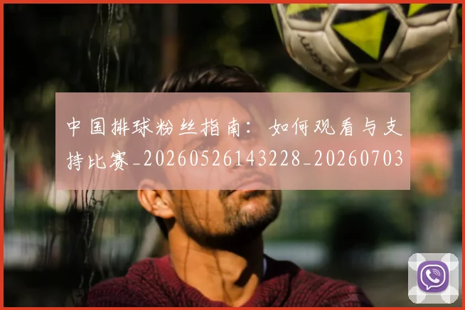 中国排球粉丝指南:如何观看与支持比赛_20260526143228_20260703202635_20260716182307