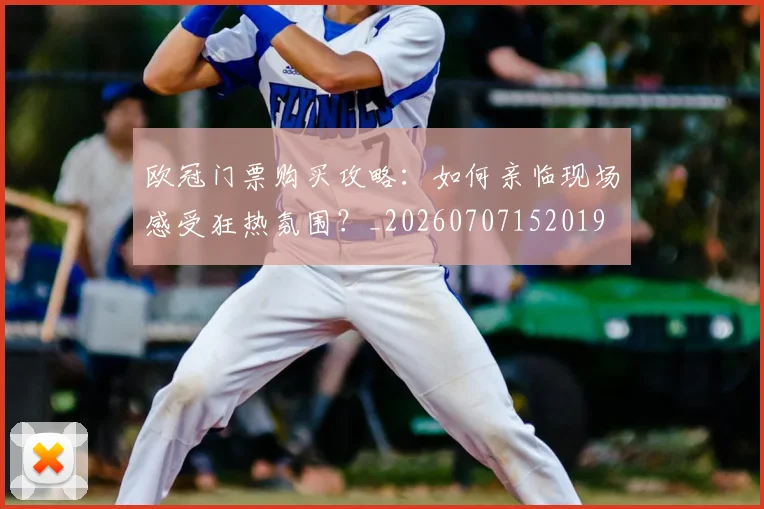 欧冠门票购买攻略：如何亲临现场感受狂热氛围？_20260707152019
