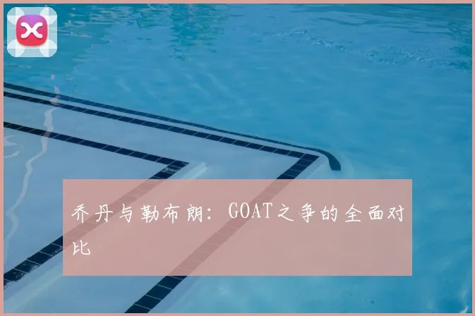乔丹与勒布朗：GOAT之争的全面对比