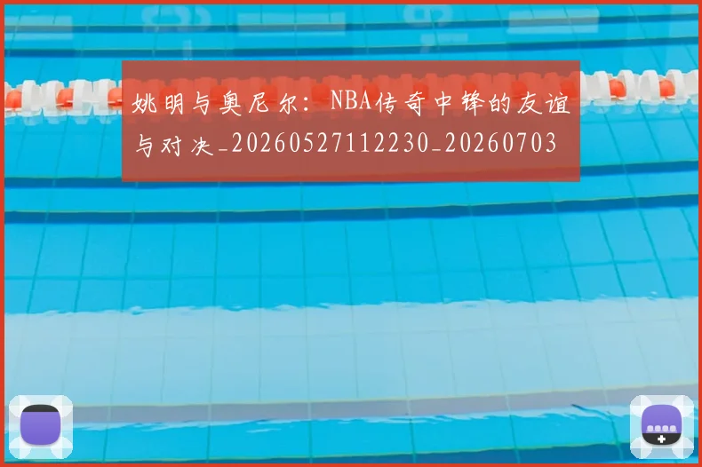 姚明与奥尼尔:NBA传奇中锋的友谊与对决_20260527112230_20260703232525_20260720191347