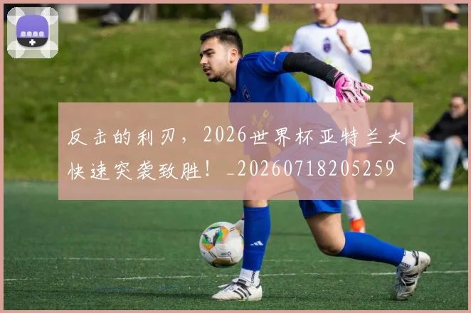 反击的利刃,2026世界杯亚特兰大快速突袭致胜!_20260718205259
