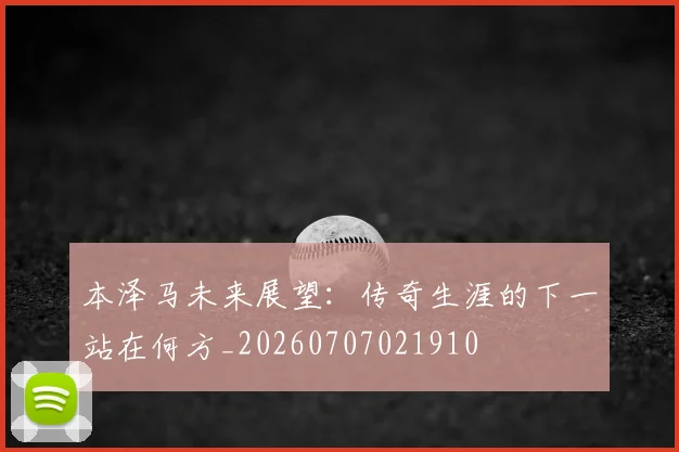 本泽马未来展望：传奇生涯的下一站在何方_20260707021910